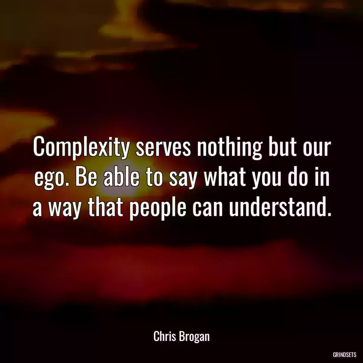 Complexity serves nothing but our ego. Be able to say what you do in a way that people can understand.