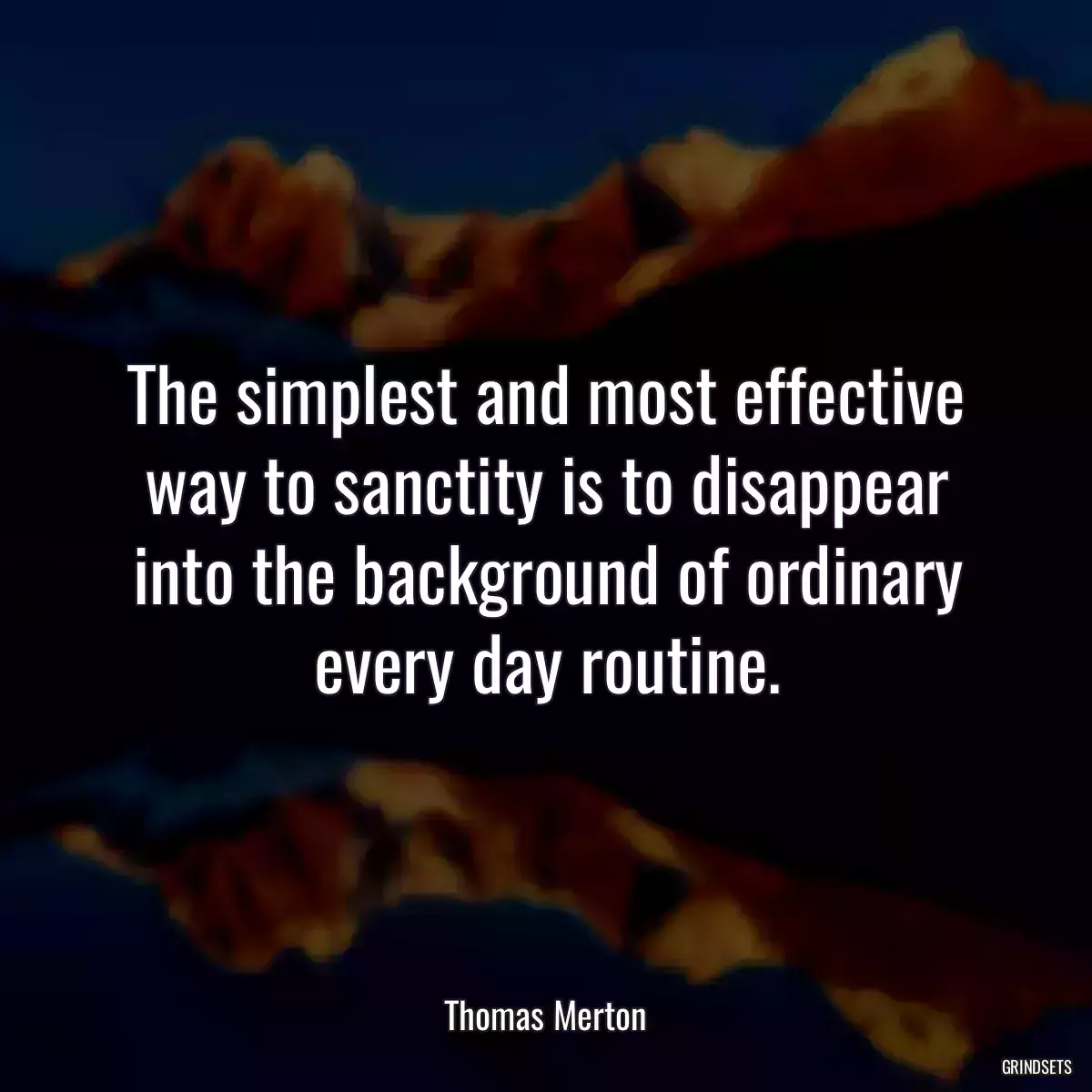 The simplest and most effective way to sanctity is to disappear into the background of ordinary every day routine.