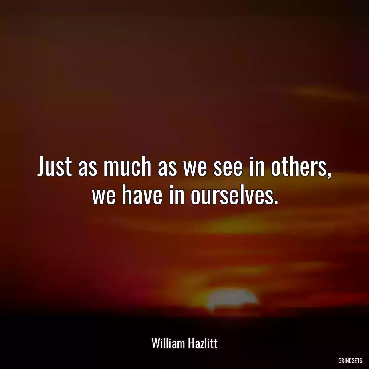 Just as much as we see in others, we have in ourselves.