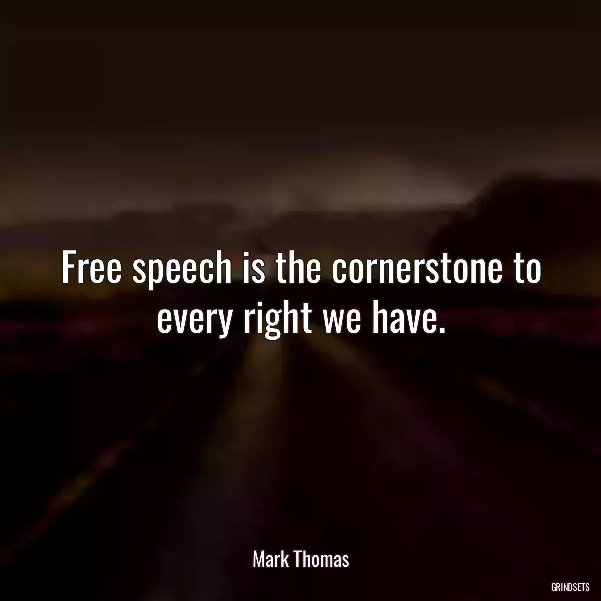 Free speech is the cornerstone to every right we have.