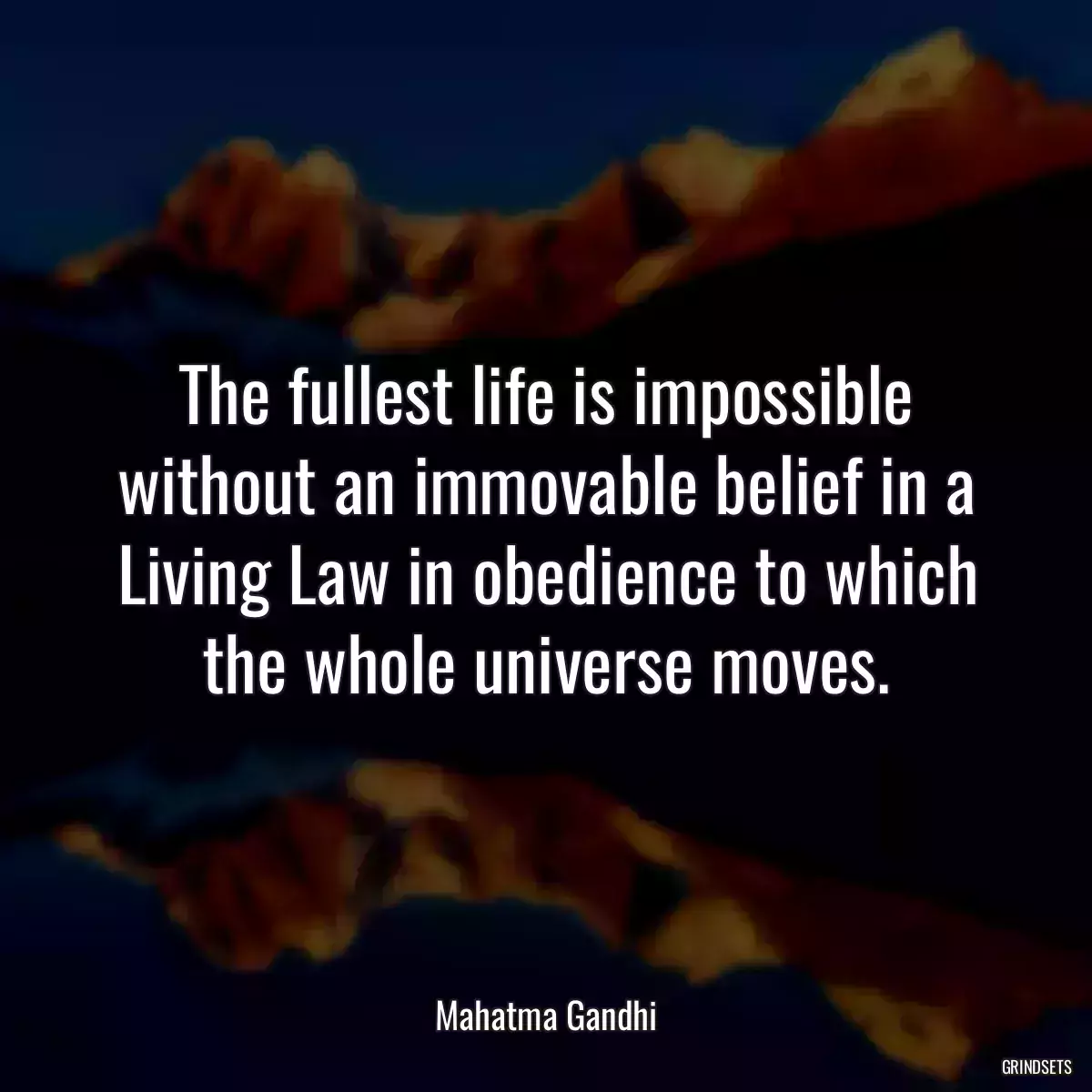 The fullest life is impossible without an immovable belief in a Living Law in obedience to which the whole universe moves.