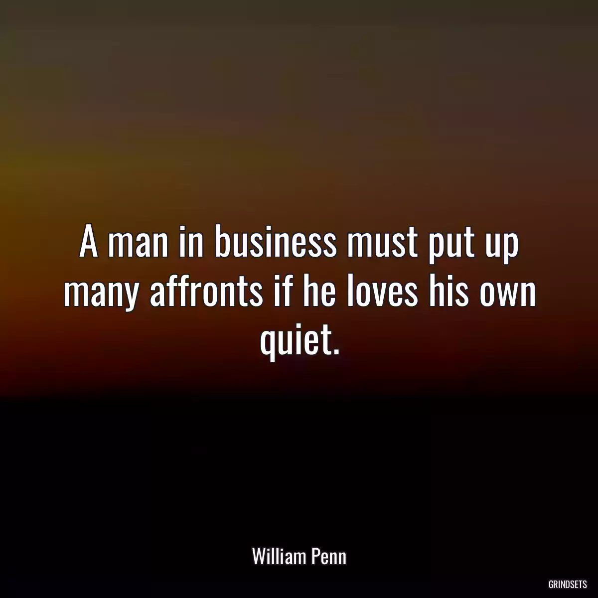 A man in business must put up many affronts if he loves his own quiet.