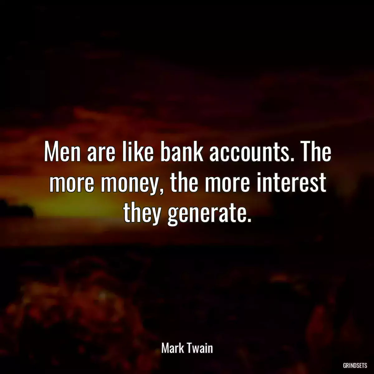 Men are like bank accounts. The more money, the more interest they generate.