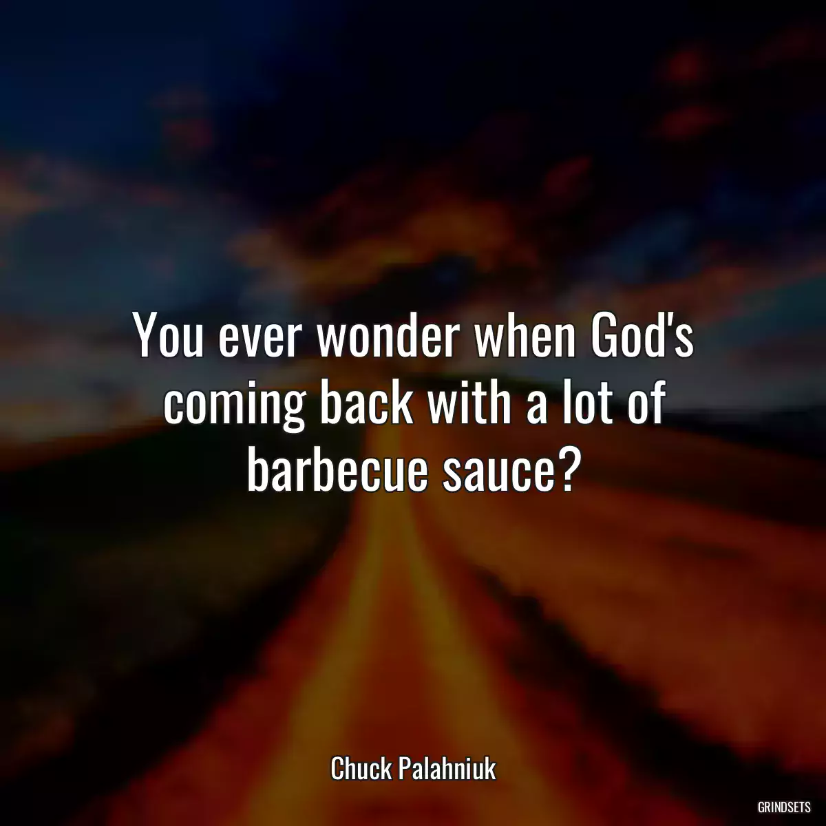 You ever wonder when God\'s coming back with a lot of barbecue sauce?