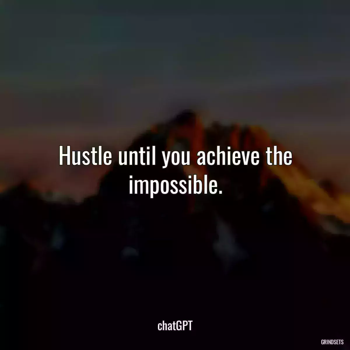 Hustle until you achieve the impossible.