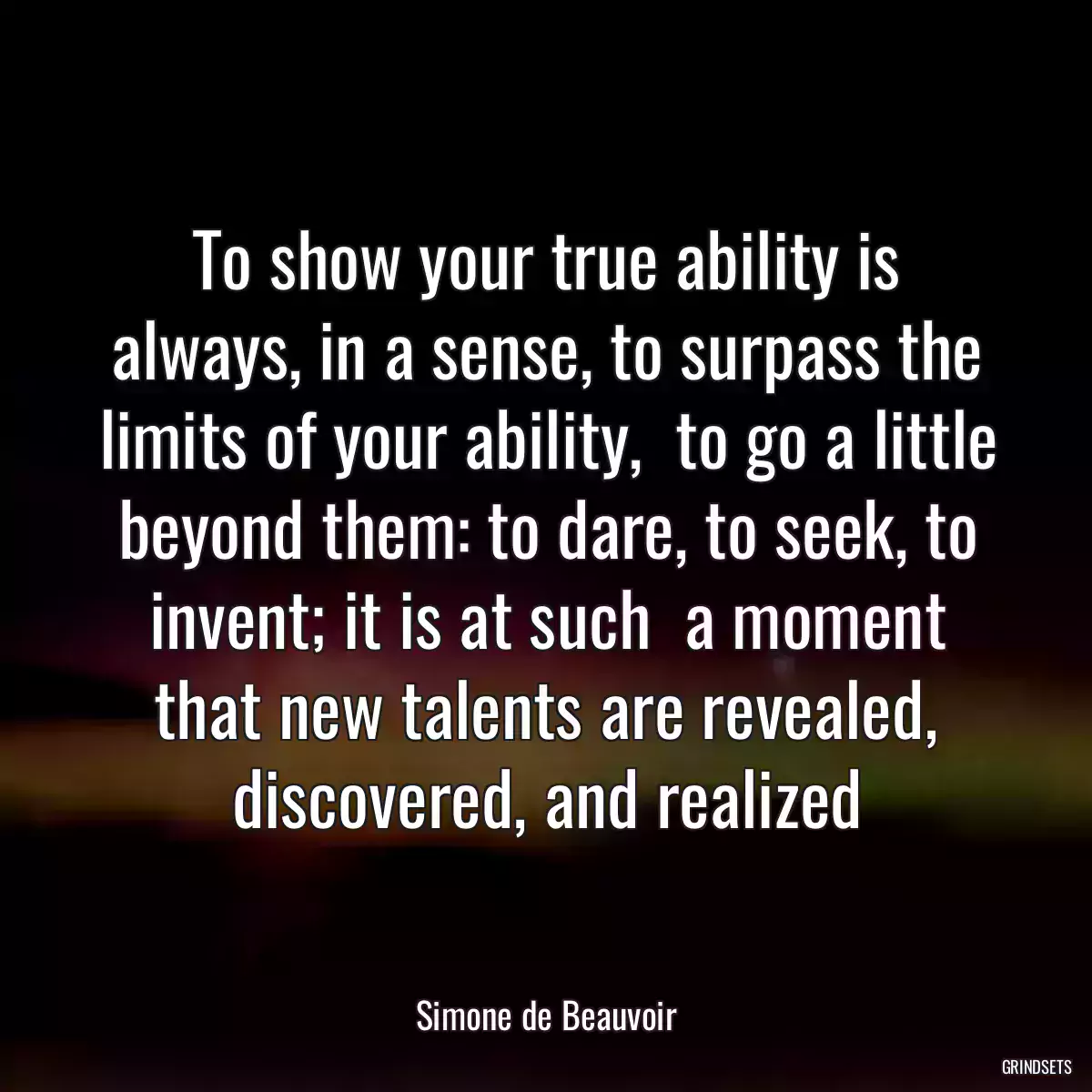 To show your true ability is always, in a sense, to surpass the limits of your ability,  to go a little beyond them: to dare, to seek, to invent; it is at such  a moment that new talents are revealed, discovered, and realized