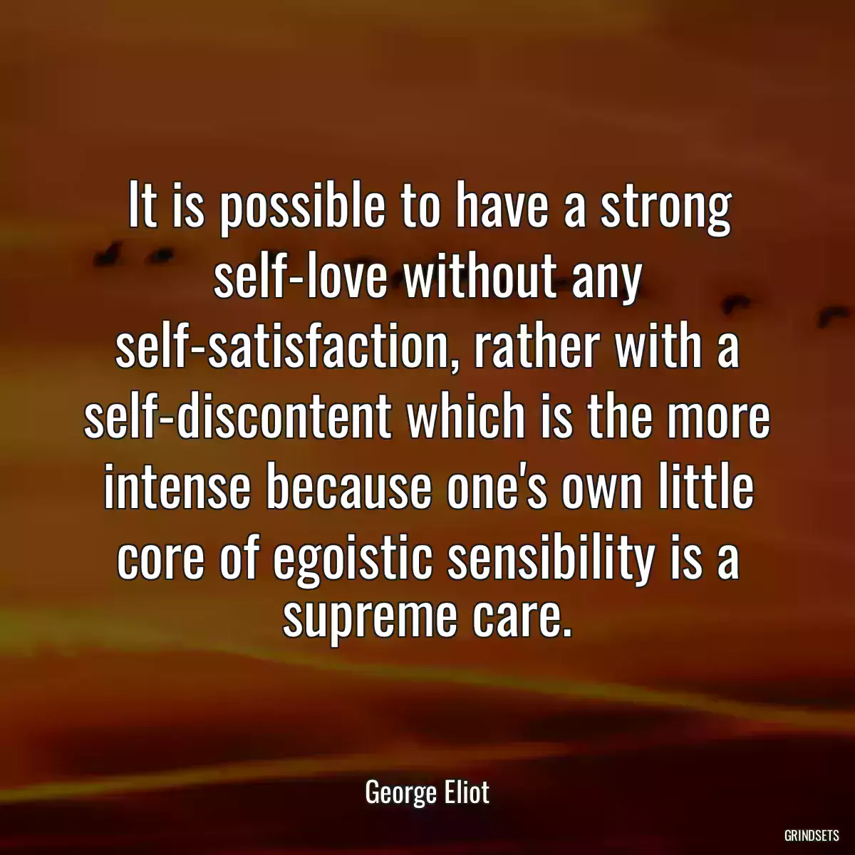 It is possible to have a strong self-love without any self-satisfaction, rather with a self-discontent which is the more intense because one\'s own little core of egoistic sensibility is a supreme care.