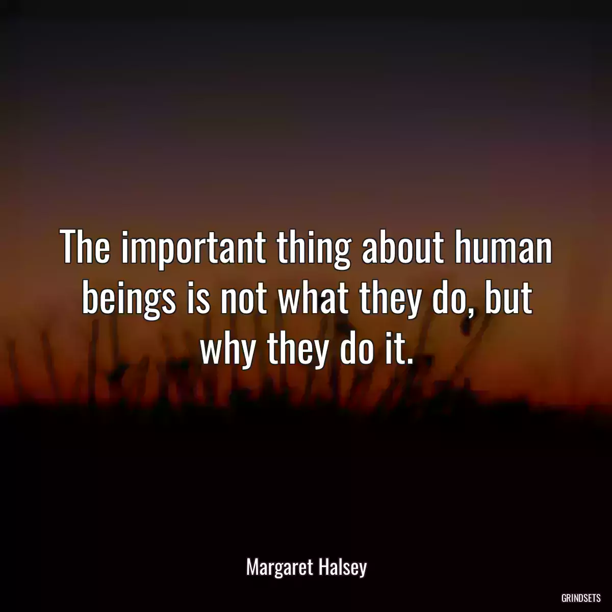 The important thing about human beings is not what they do, but why they do it.