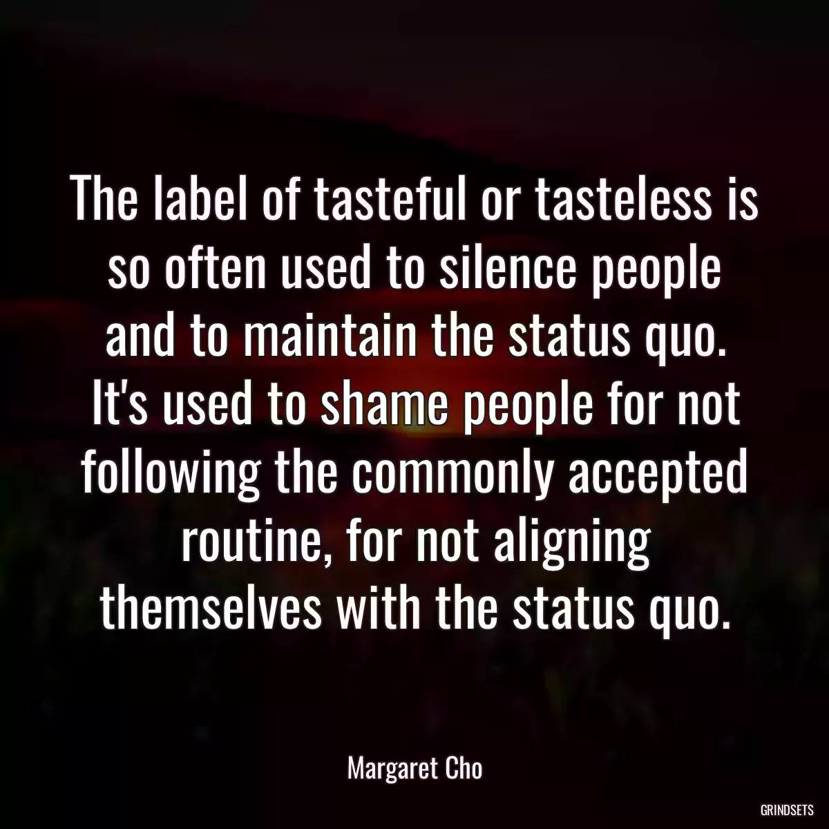 The label of tasteful or tasteless is so often used to silence people and to maintain the status quo. It\'s used to shame people for not following the commonly accepted routine, for not aligning themselves with the status quo.