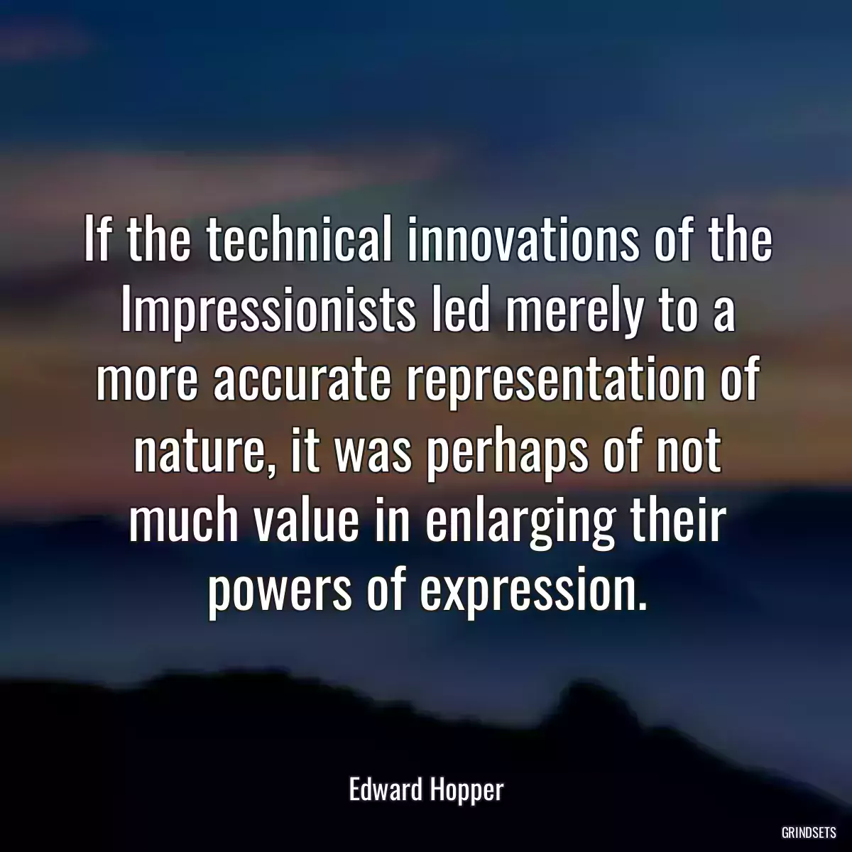 If the technical innovations of the Impressionists led merely to a more accurate representation of nature, it was perhaps of not much value in enlarging their powers of expression.