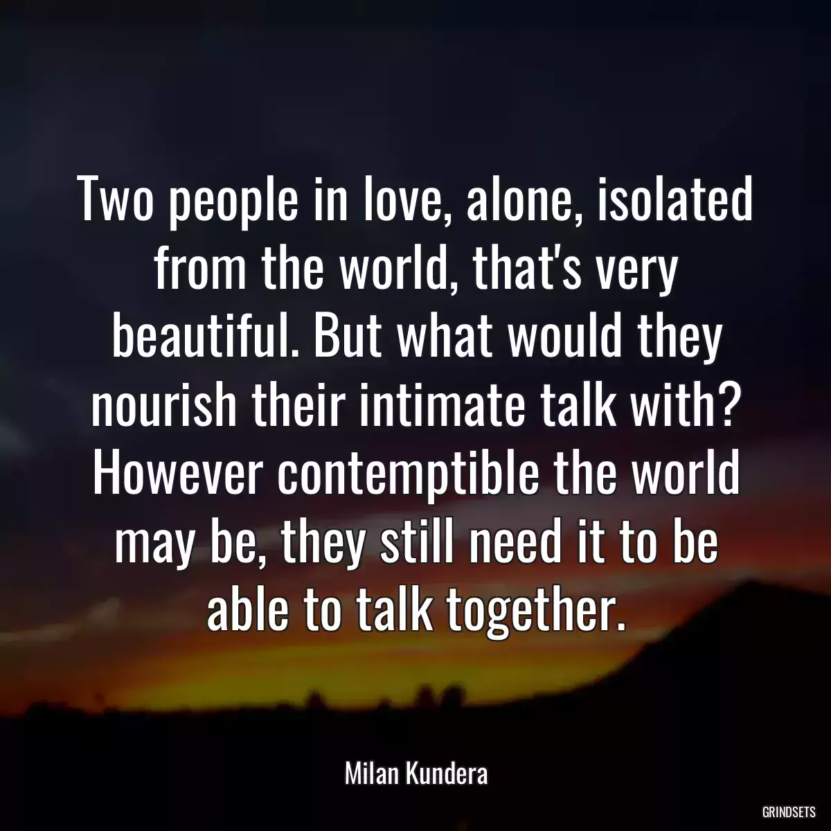 Two people in love, alone, isolated from the world, that\'s very beautiful. But what would they nourish their intimate talk with? However contemptible the world may be, they still need it to be able to talk together.