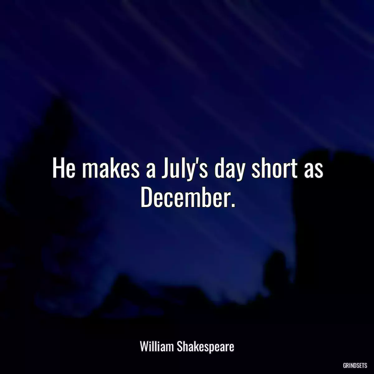 He makes a July\'s day short as December.