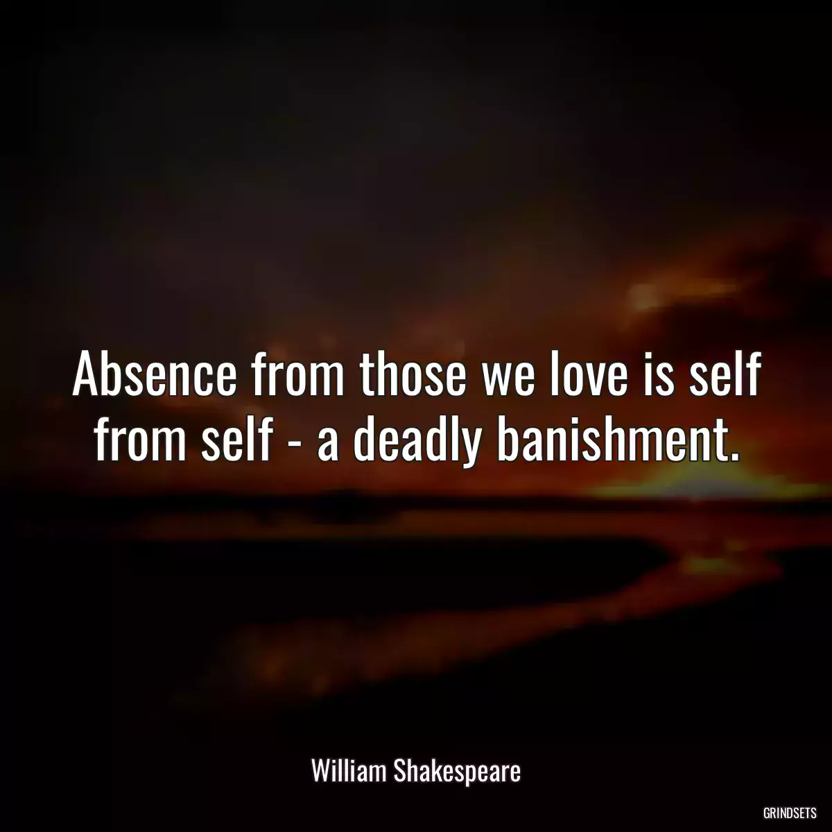 Absence from those we love is self from self - a deadly banishment.