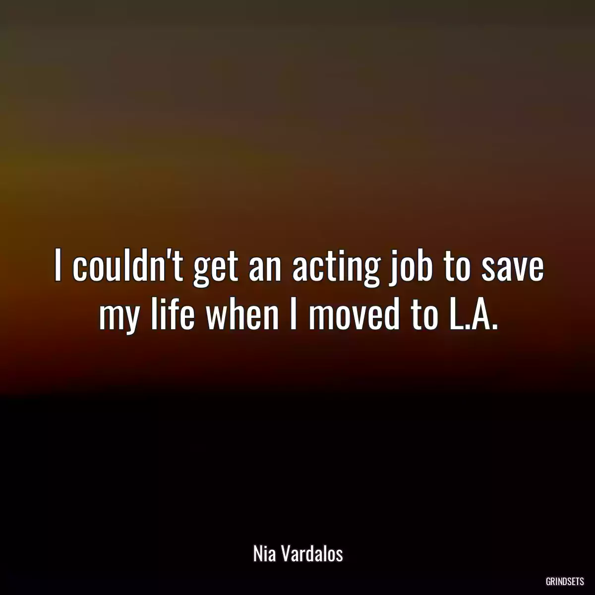 I couldn\'t get an acting job to save my life when I moved to L.A.