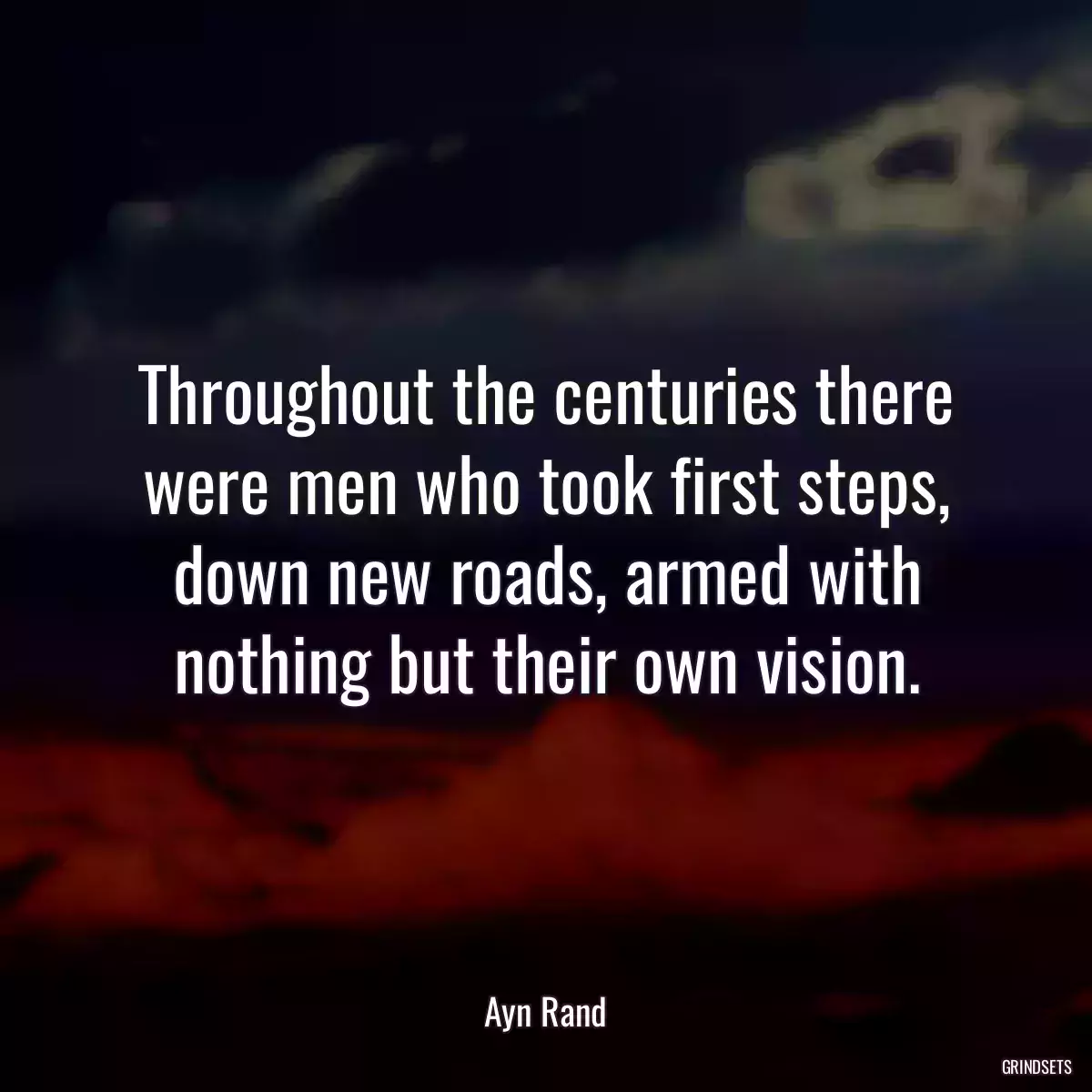 Throughout the centuries there were men who took first steps, down new roads, armed with nothing but their own vision.