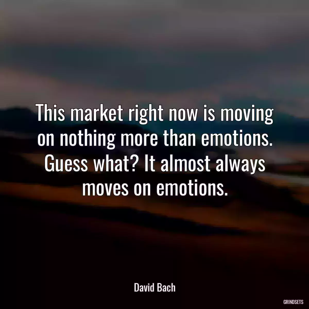 This market right now is moving on nothing more than emotions. Guess what? It almost always moves on emotions.