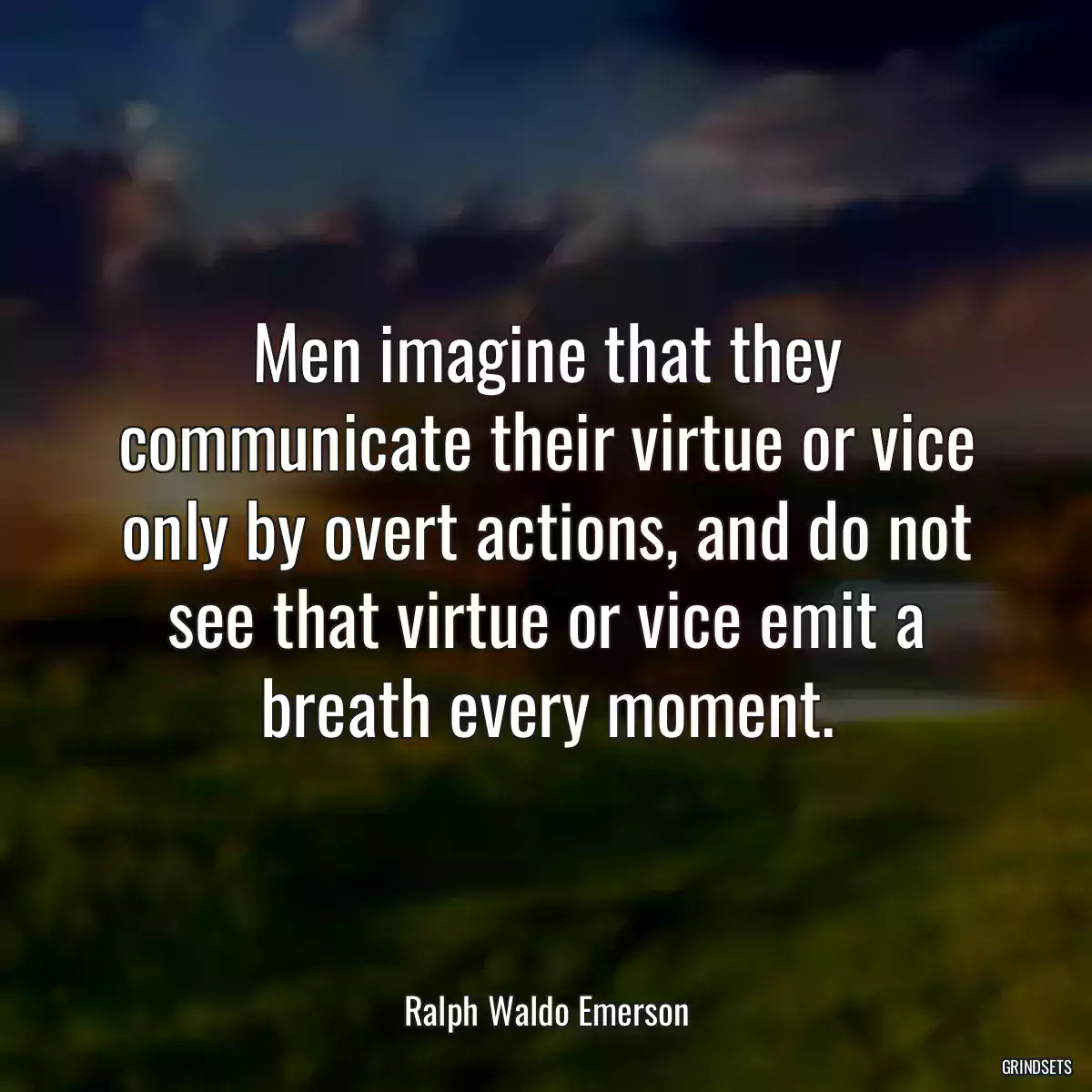 Men imagine that they communicate their virtue or vice only by overt actions, and do not see that virtue or vice emit a breath every moment.