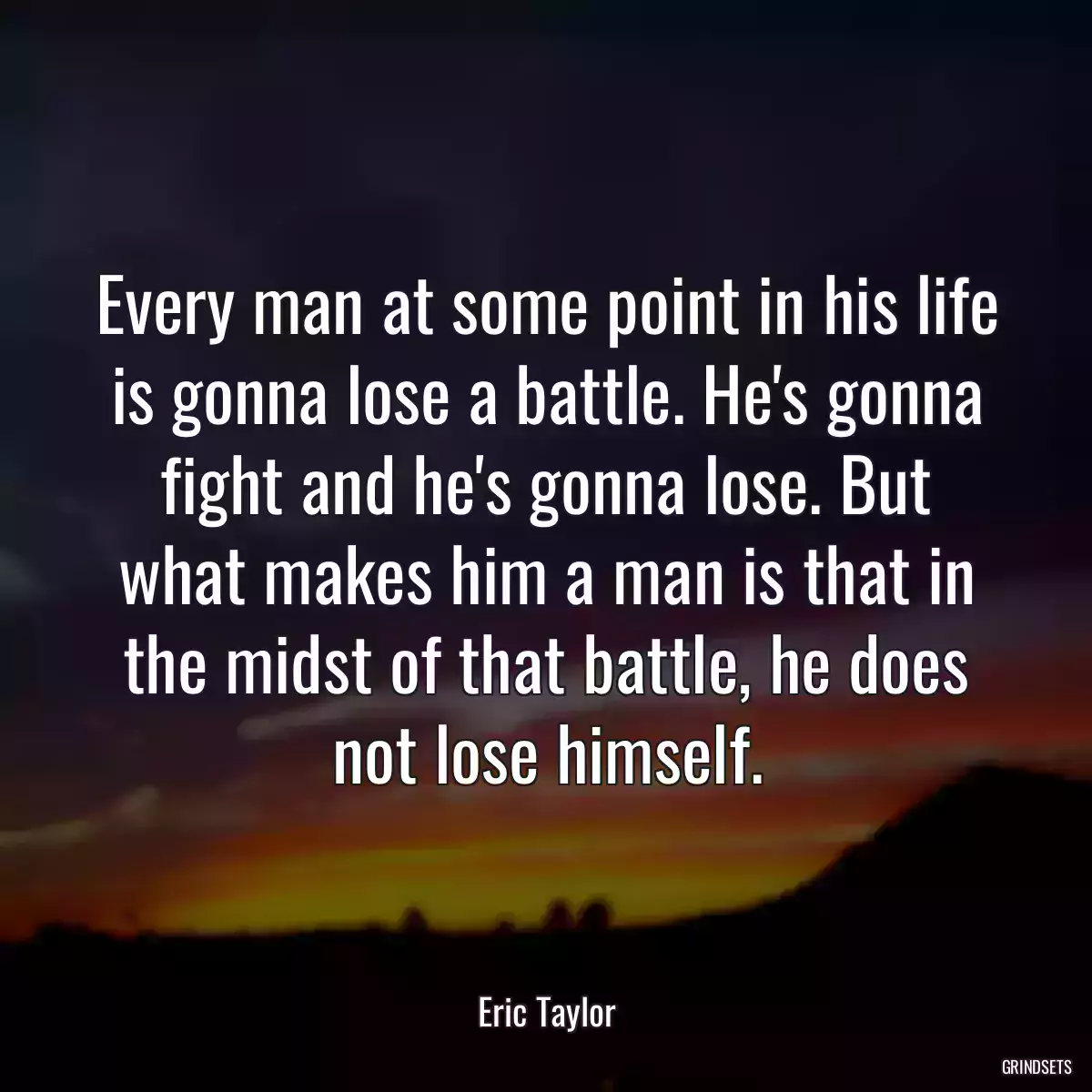 Every man at some point in his life is gonna lose a battle. He\'s gonna fight and he\'s gonna lose. But what makes him a man is that in the midst of that battle, he does not lose himself.