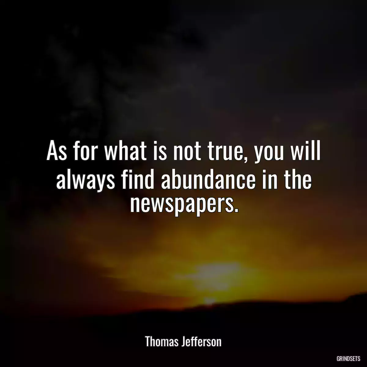 As for what is not true, you will always find abundance in the newspapers.