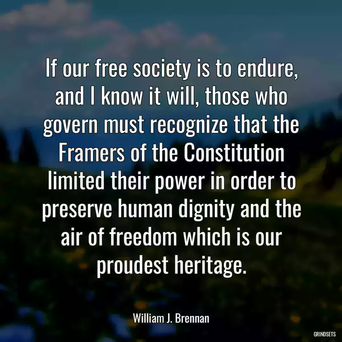 If our free society is to endure, and I know it will, those who govern must recognize that the Framers of the Constitution limited their power in order to preserve human dignity and the air of freedom which is our proudest heritage.