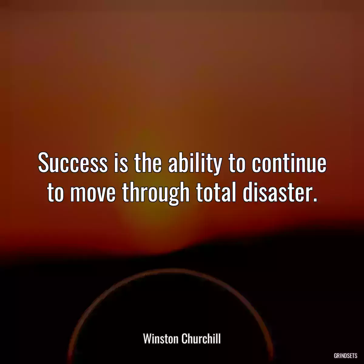 Success is the ability to continue to move through total disaster.