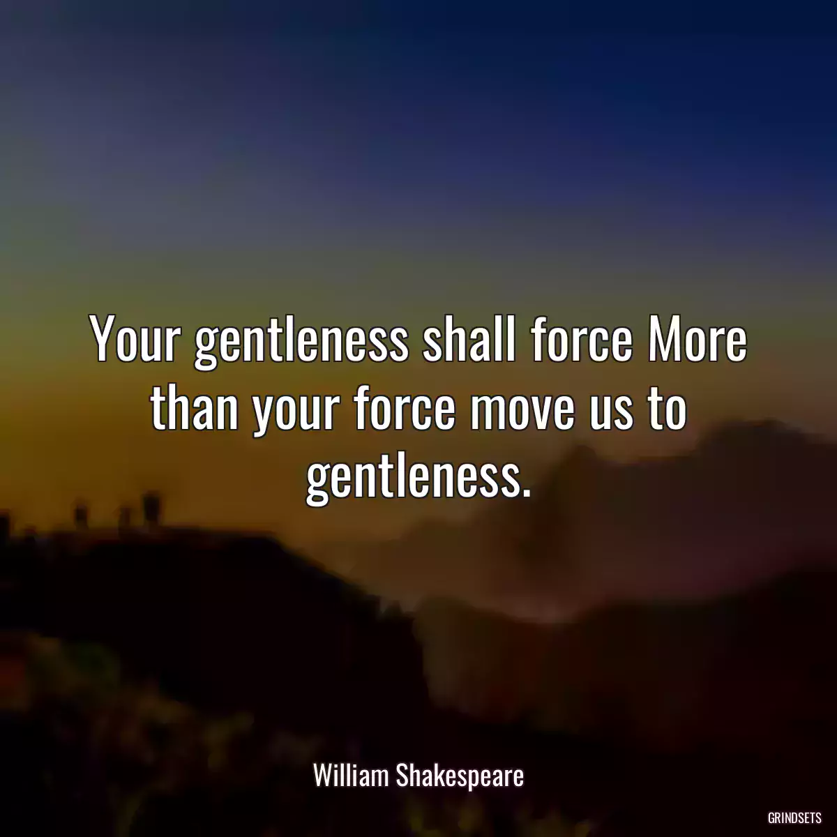 Your gentleness shall force More than your force move us to gentleness.