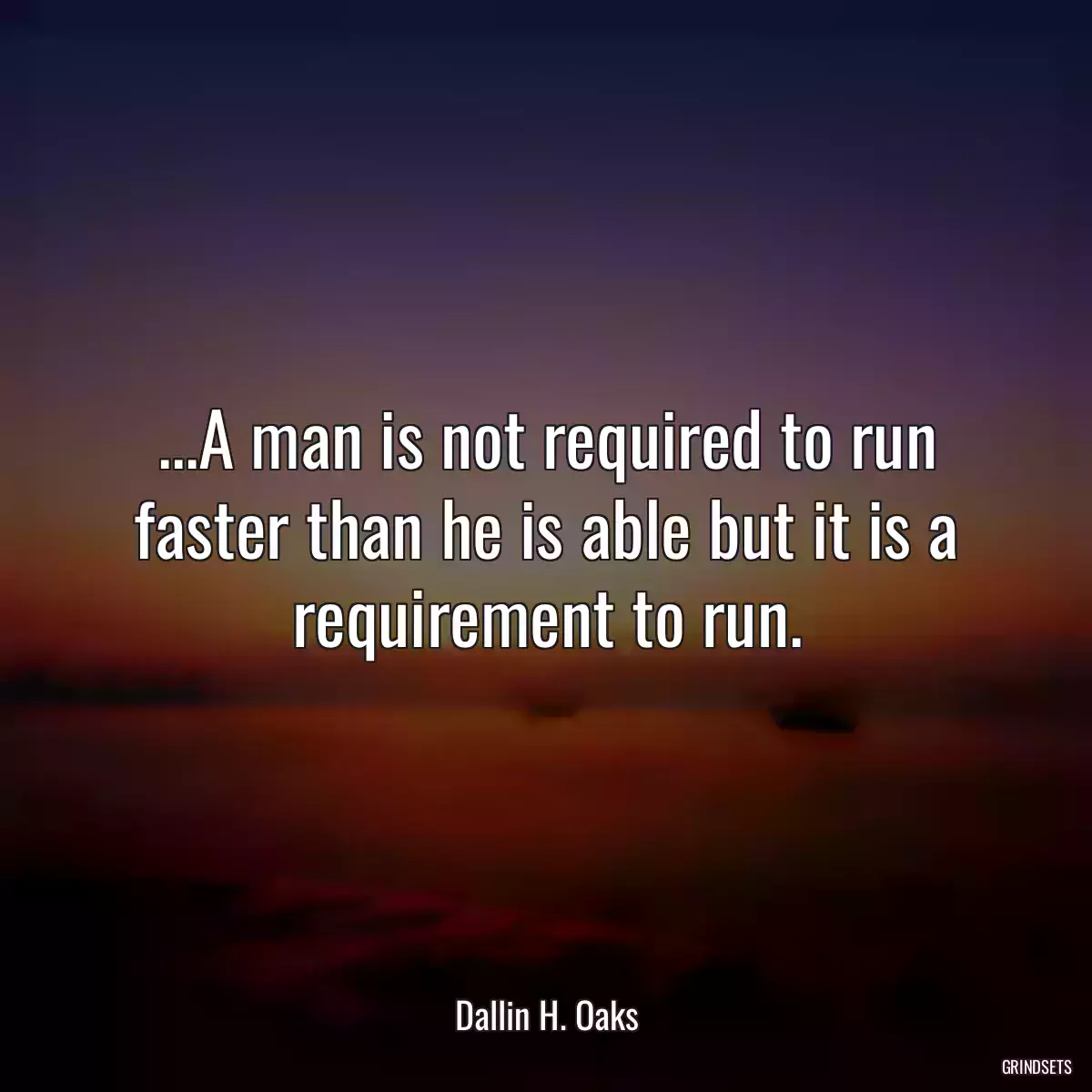 ...A man is not required to run faster than he is able but it is a requirement to run.