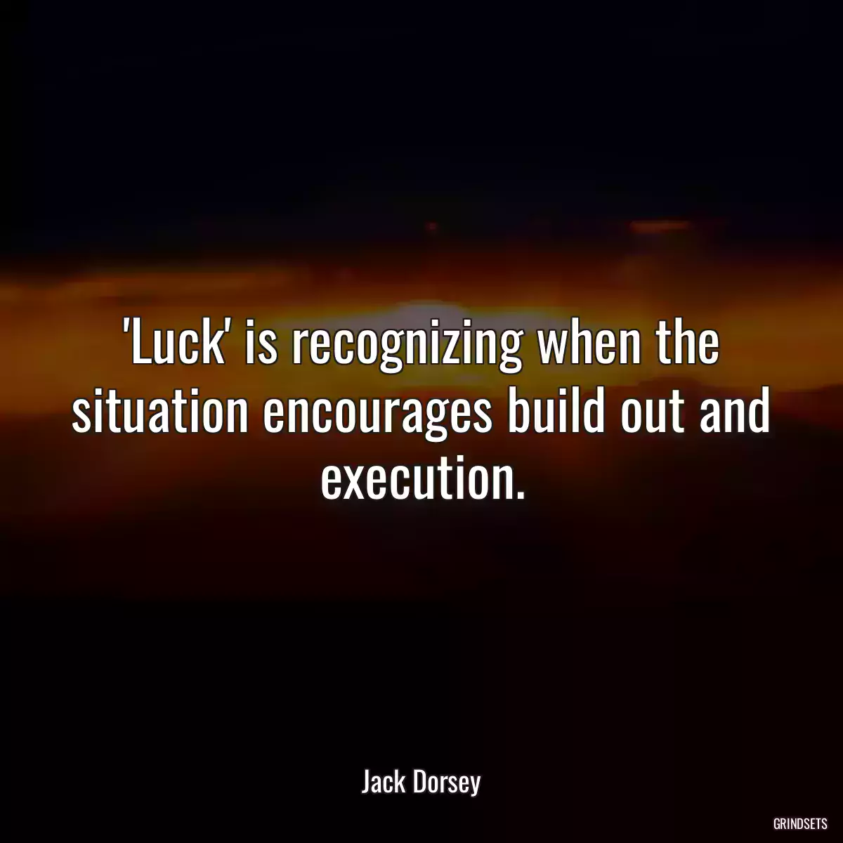 \'Luck\' is recognizing when the situation encourages build out and execution.