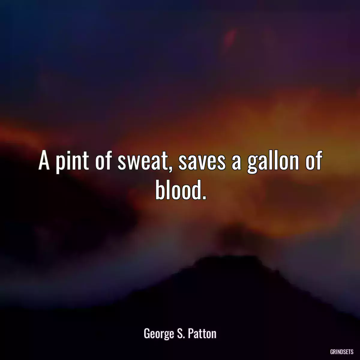 A pint of sweat, saves a gallon of blood.