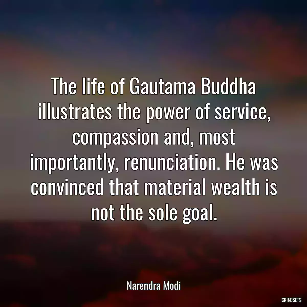 The life of Gautama Buddha illustrates the power of service, compassion and, most importantly, renunciation. He was convinced that material wealth is not the sole goal.