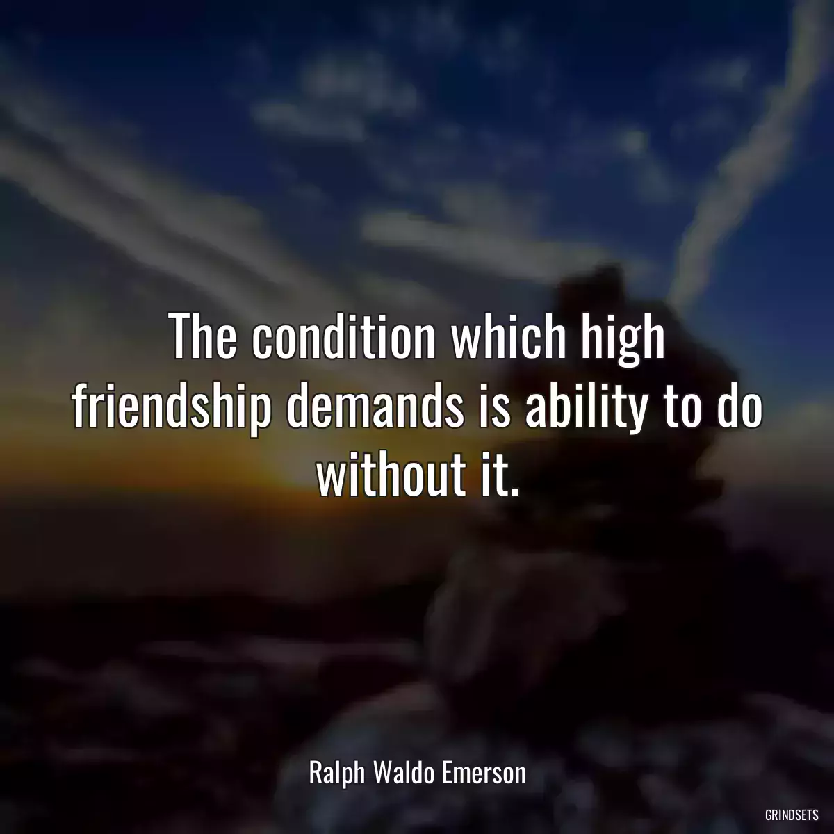 The condition which high friendship demands is ability to do without it.