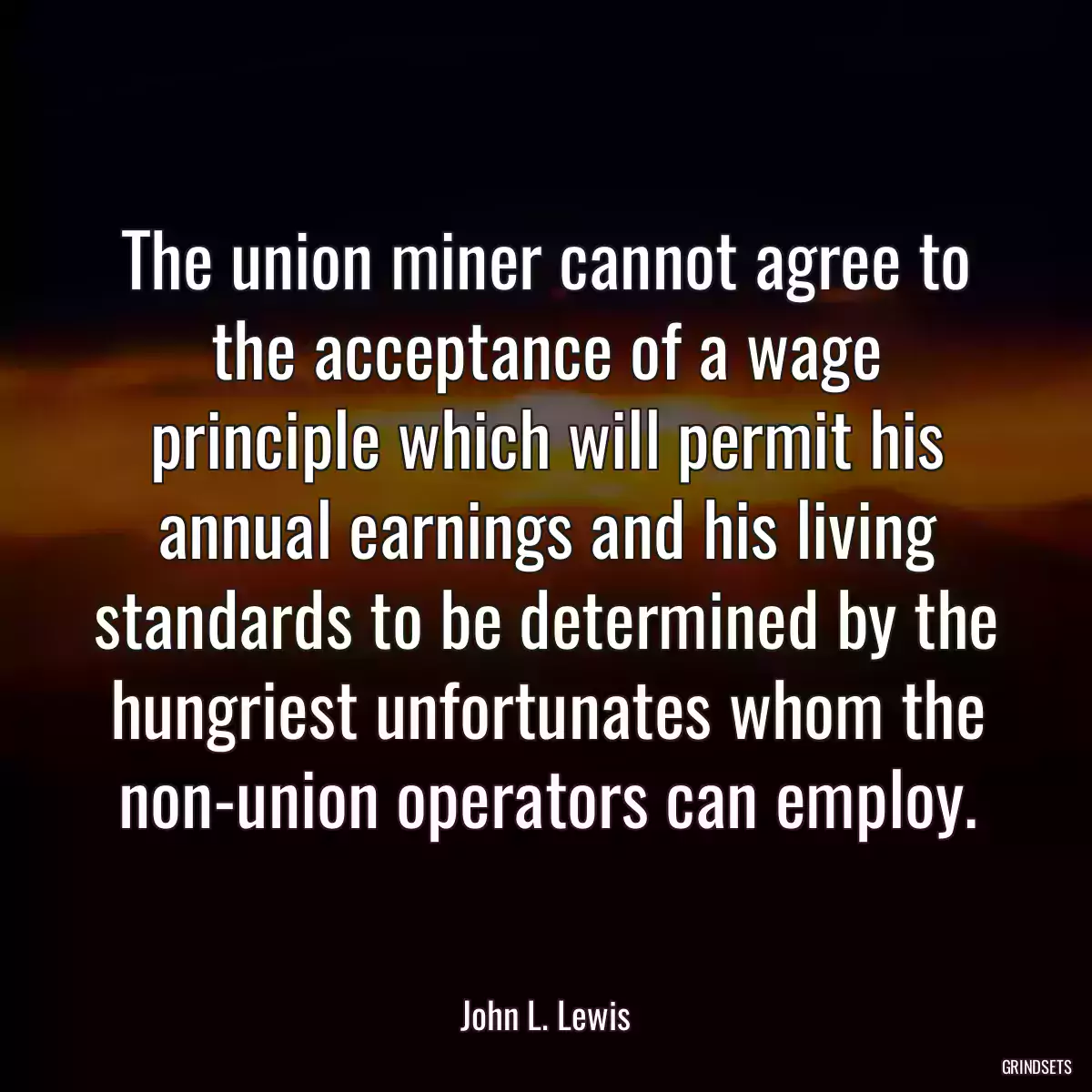 The union miner cannot agree to the acceptance of a wage principle which will permit his annual earnings and his living standards to be determined by the hungriest unfortunates whom the non-union operators can employ.