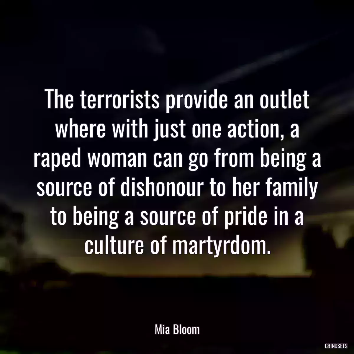 The terrorists provide an outlet where with just one action, a raped woman can go from being a source of dishonour to her family to being a source of pride in a culture of martyrdom.