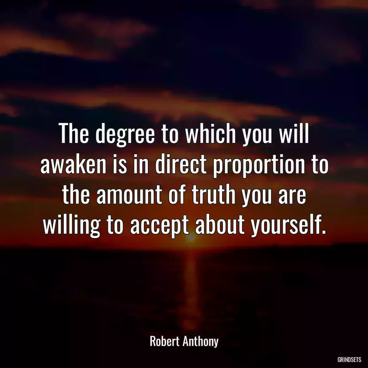 The degree to which you will awaken is in direct proportion to the amount of truth you are willing to accept about yourself.