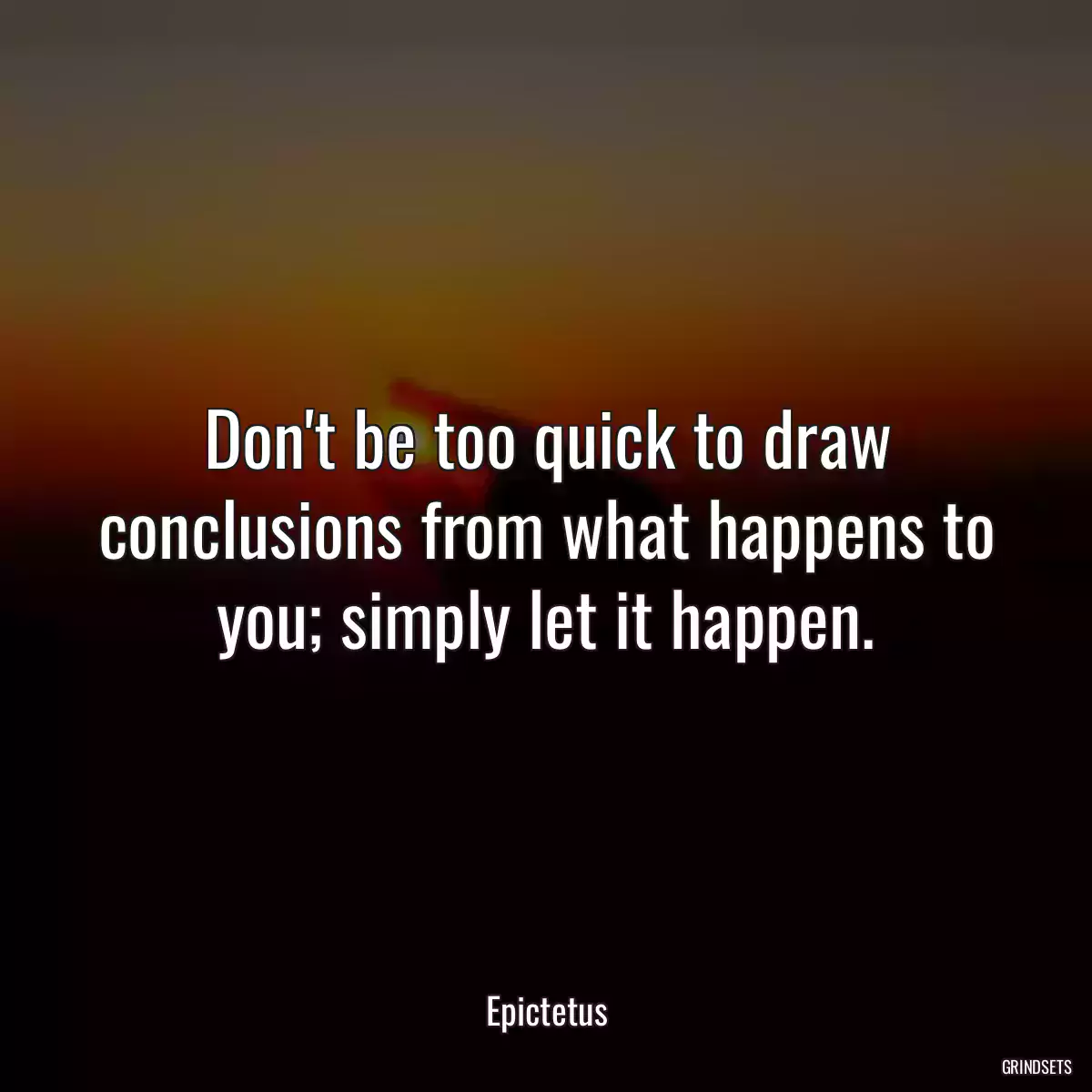 Don\'t be too quick to draw conclusions from what happens to you; simply let it happen.