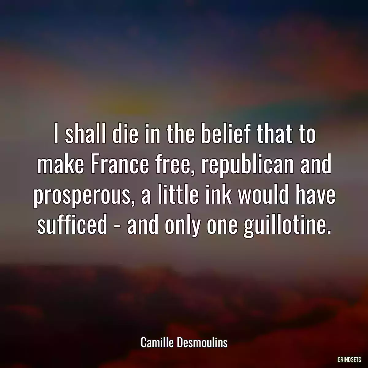 I shall die in the belief that to make France free, republican and prosperous, a little ink would have sufficed - and only one guillotine.