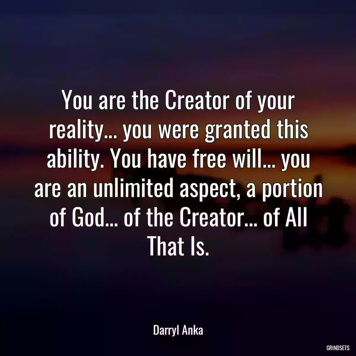 You are the Creator of your reality... you were granted this ability. You have free will... you are an unlimited aspect, a portion of God... of the Creator... of All That Is.