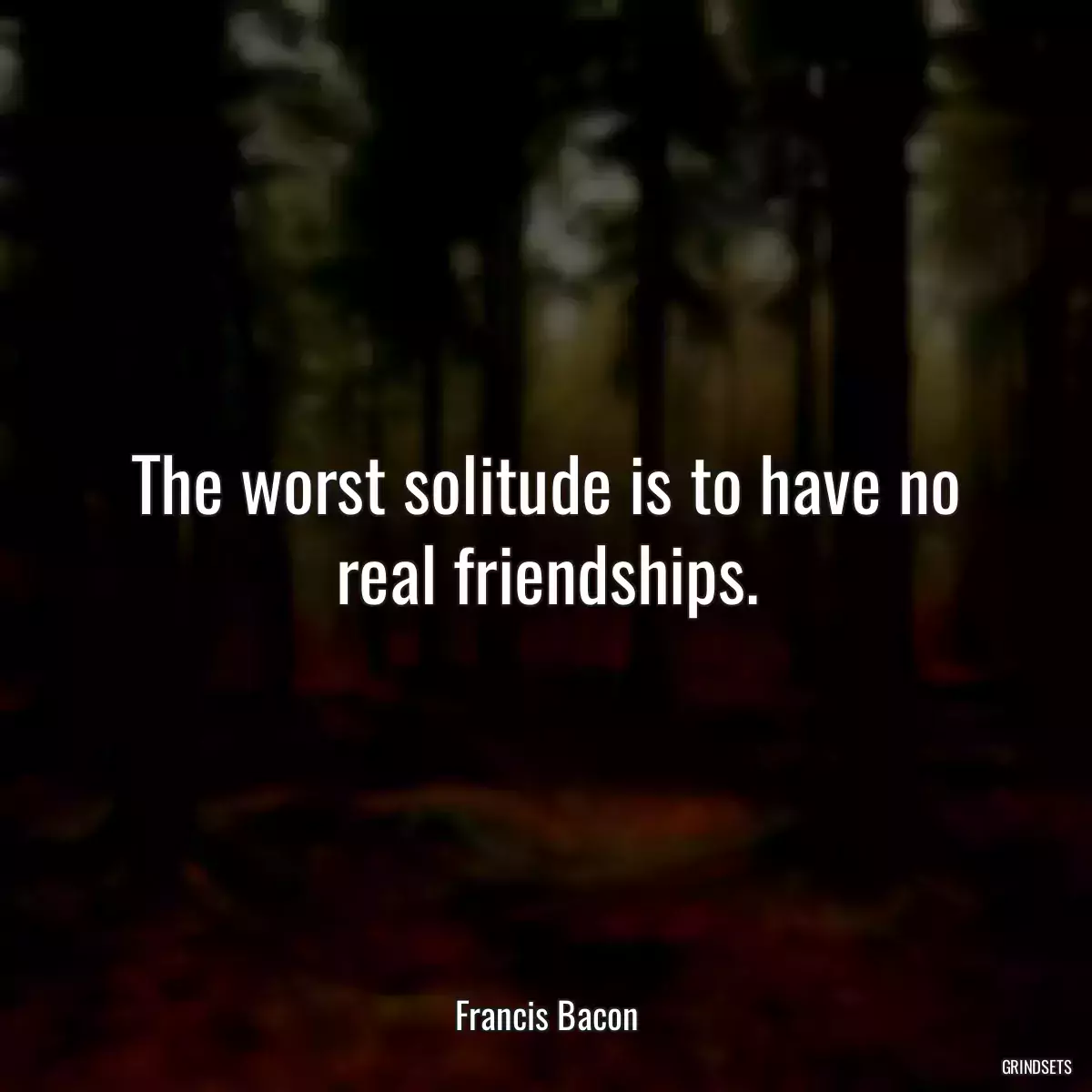 The worst solitude is to have no real friendships.