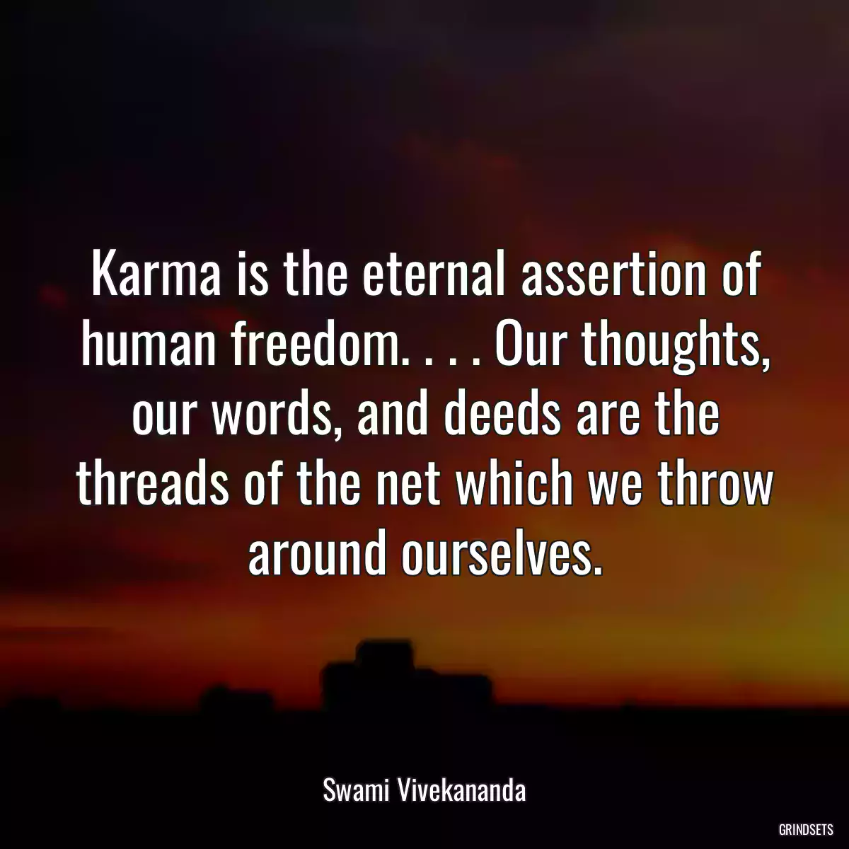 Karma is the eternal assertion of human freedom. . . . Our thoughts, our words, and deeds are the threads of the net which we throw around ourselves.