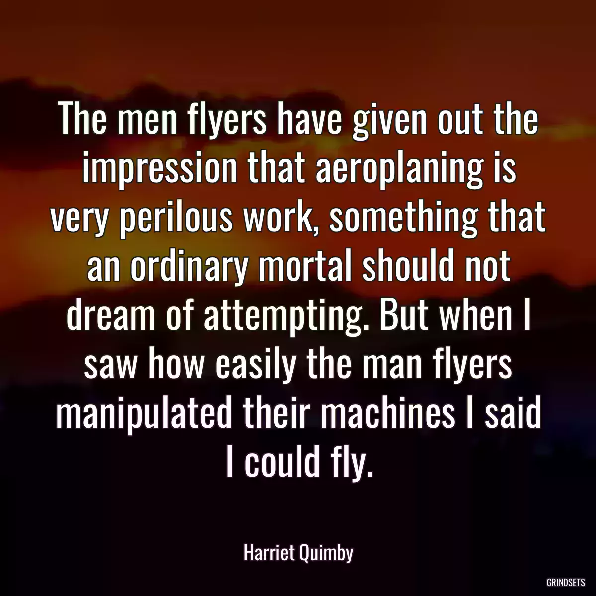 The men flyers have given out the impression that aeroplaning is very perilous work, something that an ordinary mortal should not dream of attempting. But when I saw how easily the man flyers manipulated their machines I said I could fly.