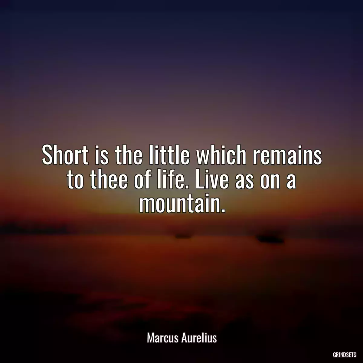 Short is the little which remains to thee of life. Live as on a mountain.