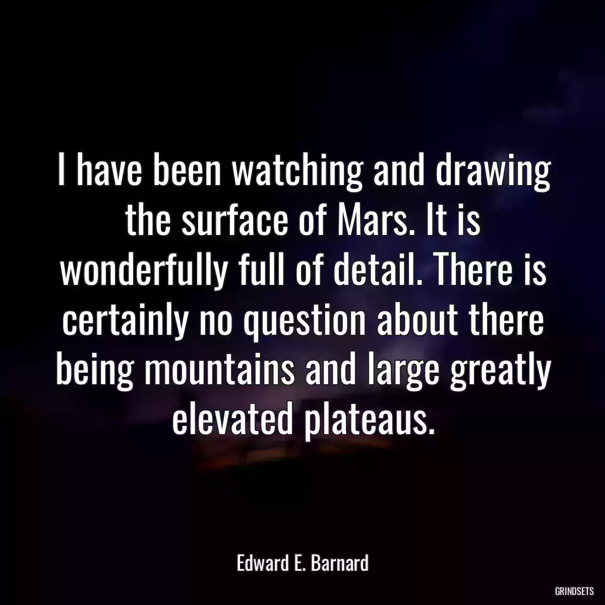 I have been watching and drawing the surface of Mars. It is wonderfully full of detail. There is certainly no question about there being mountains and large greatly elevated plateaus.