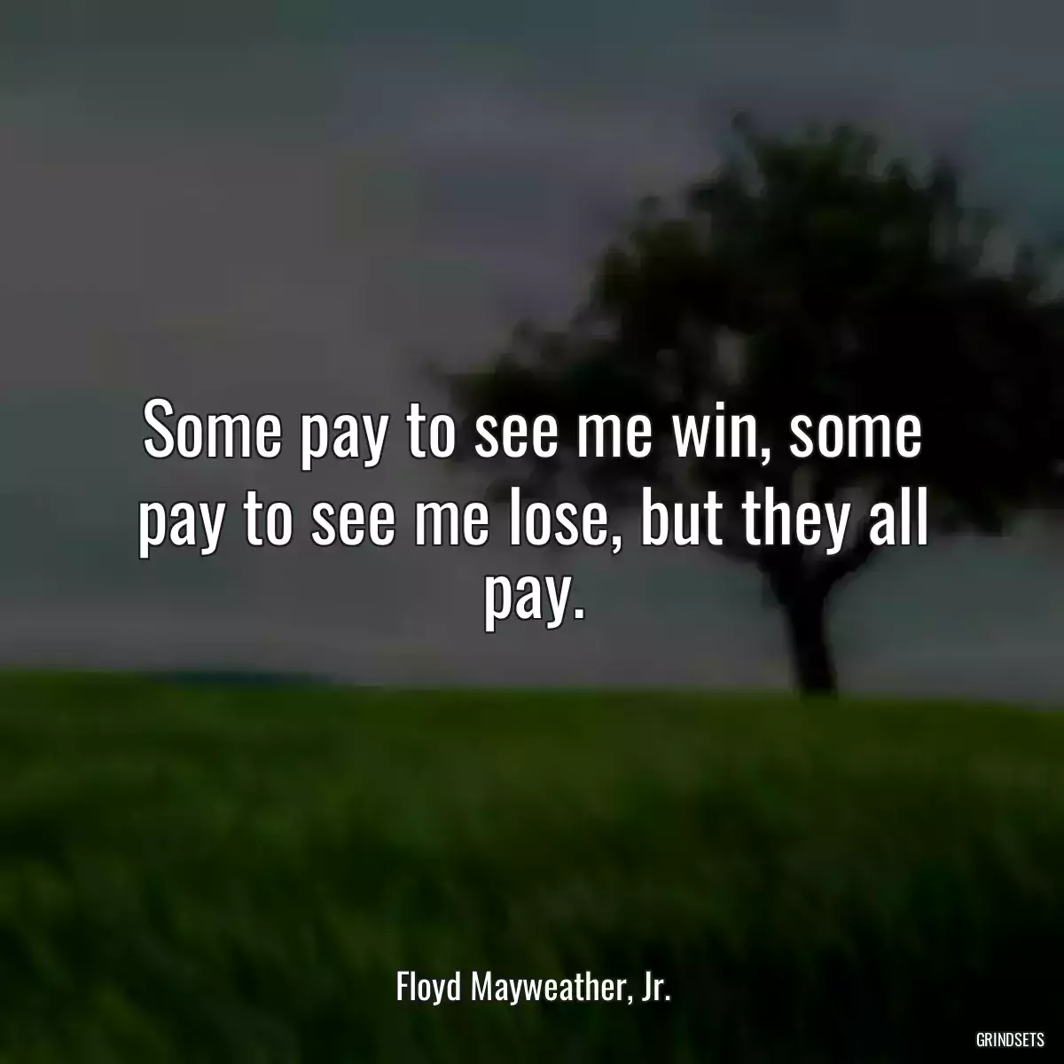 Some pay to see me win, some pay to see me lose, but they all pay.