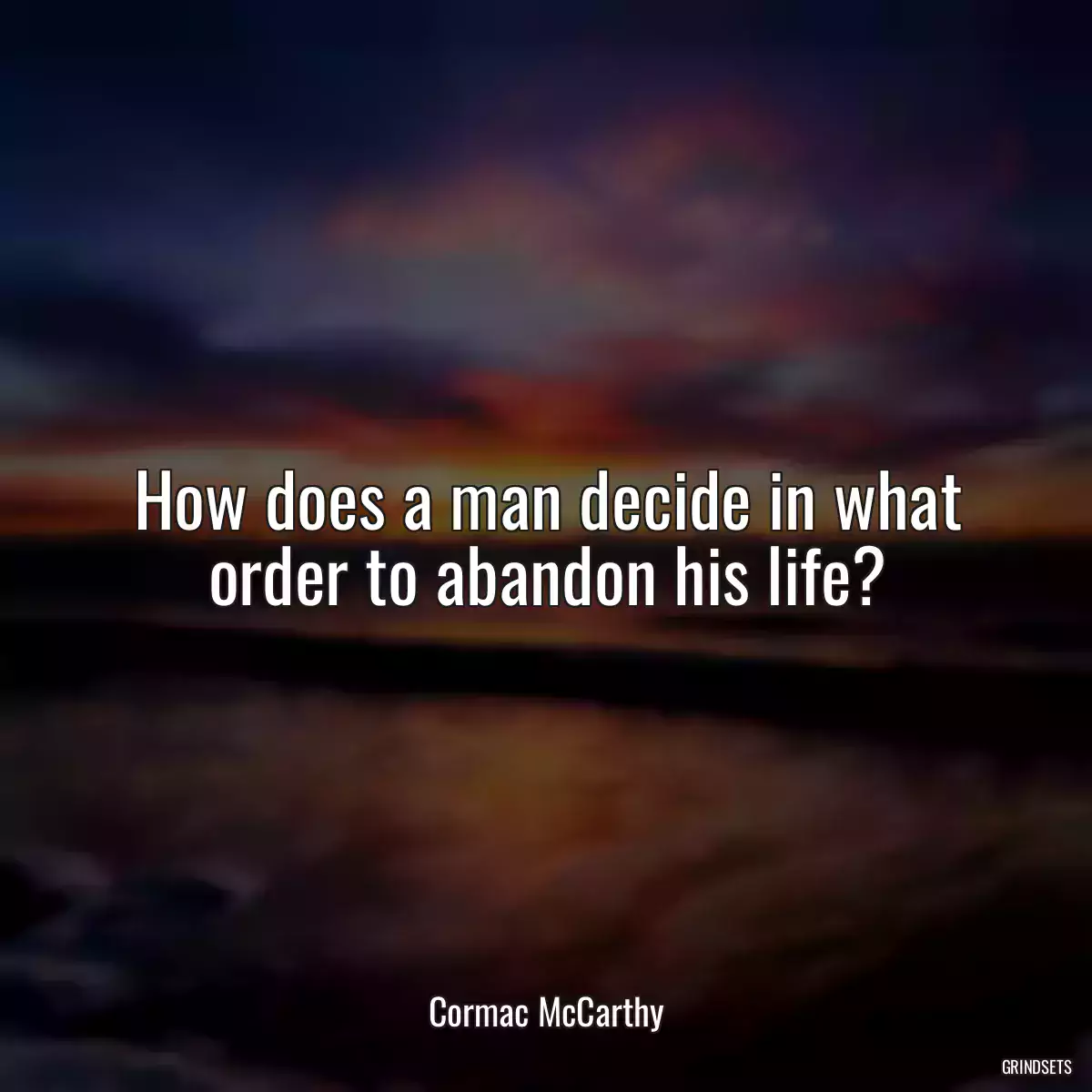 How does a man decide in what order to abandon his life?