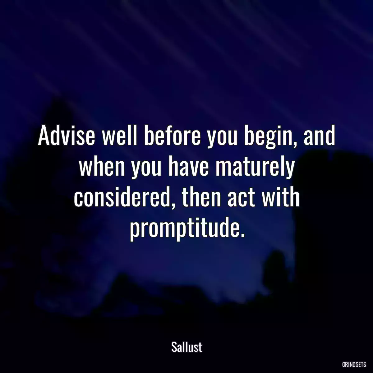 Advise well before you begin, and when you have maturely considered, then act with promptitude.