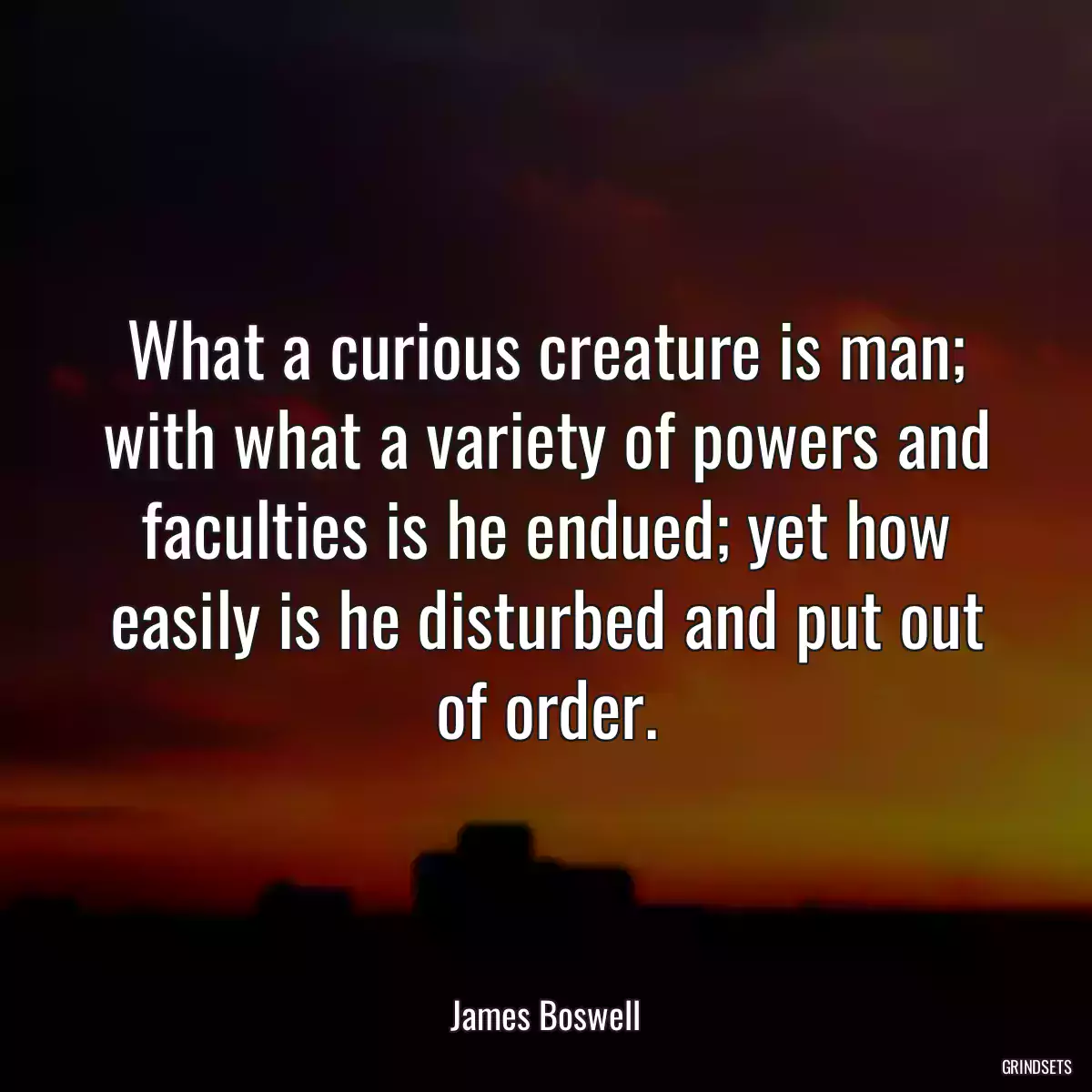 What a curious creature is man; with what a variety of powers and faculties is he endued; yet how easily is he disturbed and put out of order.