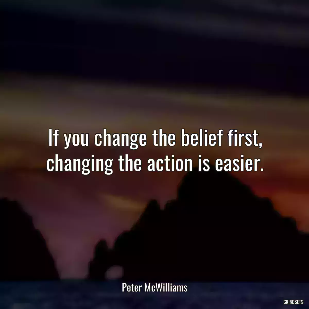 If you change the belief first, changing the action is easier.