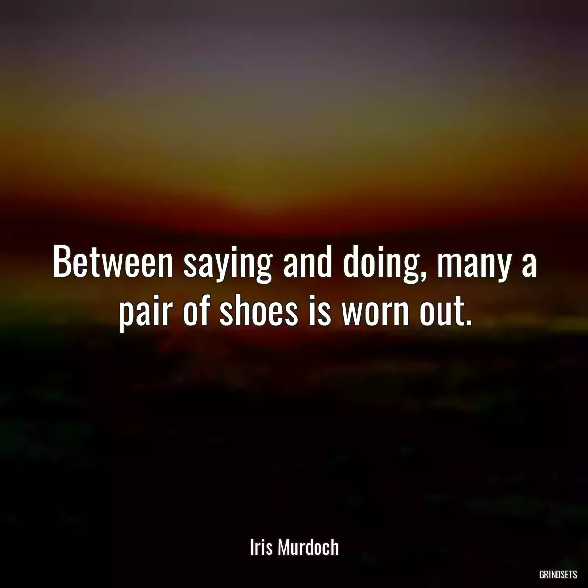 Between saying and doing, many a pair of shoes is worn out.