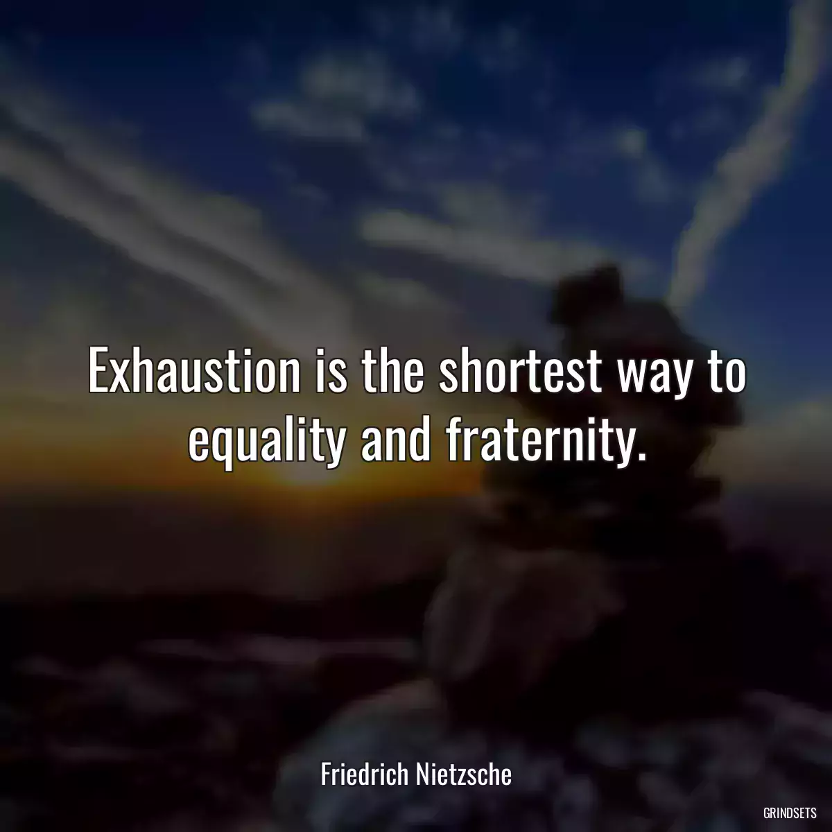 Exhaustion is the shortest way to equality and fraternity.