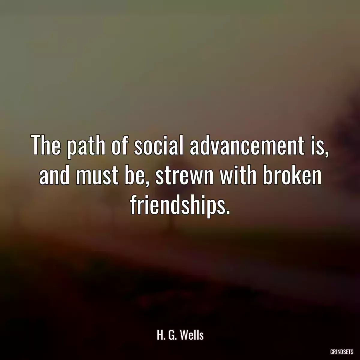 The path of social advancement is, and must be, strewn with broken friendships.